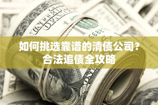北京如何挑选靠谱的清债公司?合法追债全攻略 北京如何挑选靠谱的清债公司?合法追债全攻略