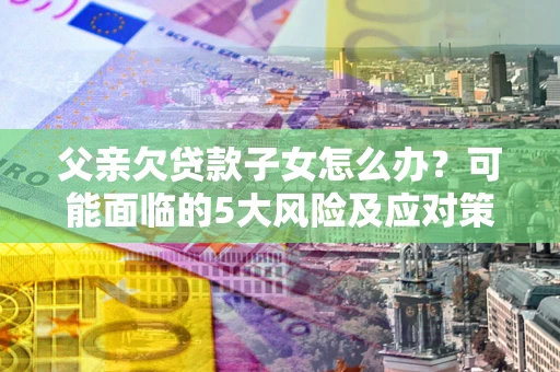 北京父亲欠贷款子女怎么办？可能面临的5大风险及应对策略