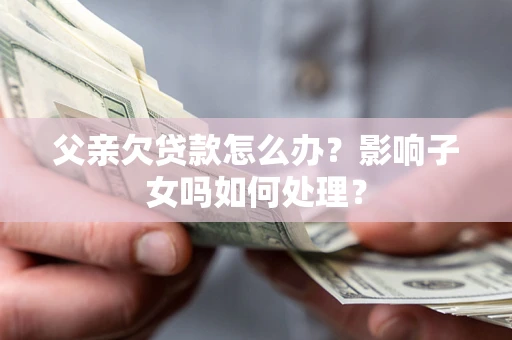 北京父亲欠贷款怎么办？影响子女吗如何处理？