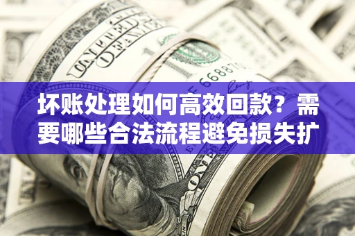 北京坏账处理如何高效回款？需要哪些合法流程避免损失扩大？