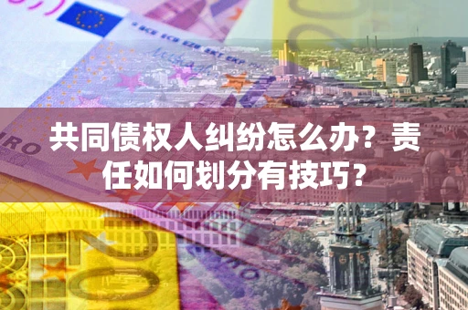 北京共同债权人纠纷怎么办？责任如何划分有技巧？