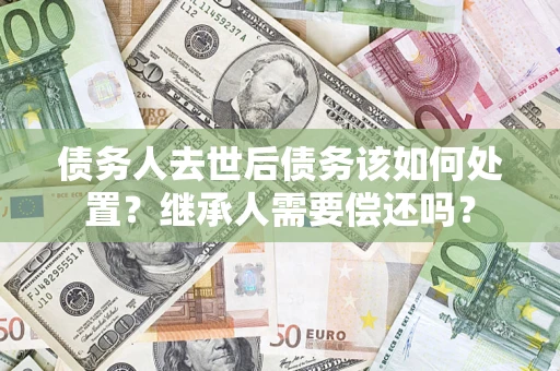 北京债务人去世后债务该如何处置？继承人需要偿还吗？