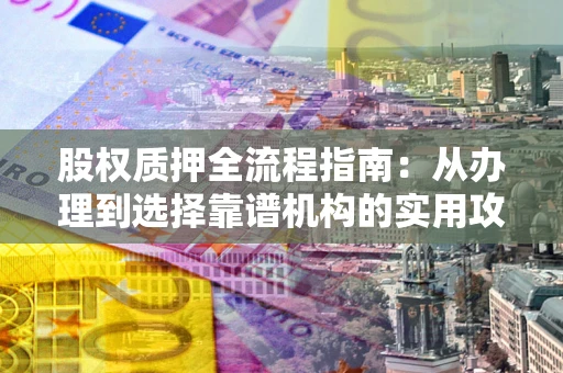 北京股权质押全流程指南：从办理到选择靠谱机构的实用攻略