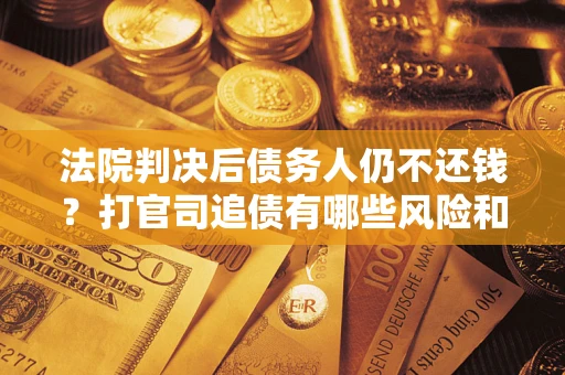 北京法院判决后债务人仍不还钱？打官司追债有哪些风险和技巧？