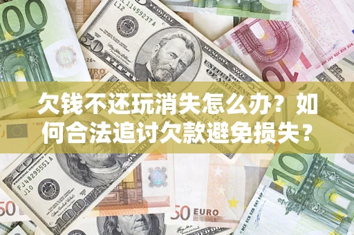 北京欠钱不还玩消失怎么办?如何合法追讨欠款避免损失? 北京欠钱不还玩消失怎么办?如何合法追讨欠款避免损失?