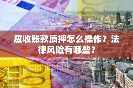 北京应收账款质押怎么操作？法律风险有哪些？