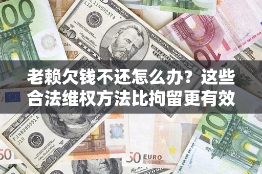 北京老赖欠钱不还怎么办？这些合法维权方法比拘留更有效