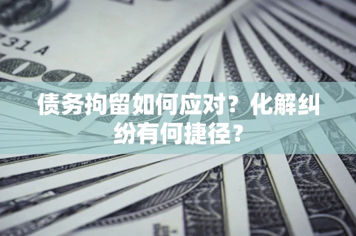 北京债务拘留如何应对？化解纠纷有何捷径？