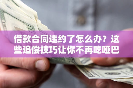 北京借款合同违约了怎么办？这些追偿技巧让你不再吃哑巴亏