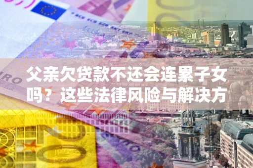北京父亲欠贷款不还会连累子女吗？这些法律风险与解决方法要早知道！
