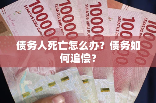 北京债务人死亡怎么办？债务如何追偿？
