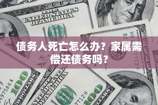 北京债务人死亡怎么办？家属需偿还债务吗？