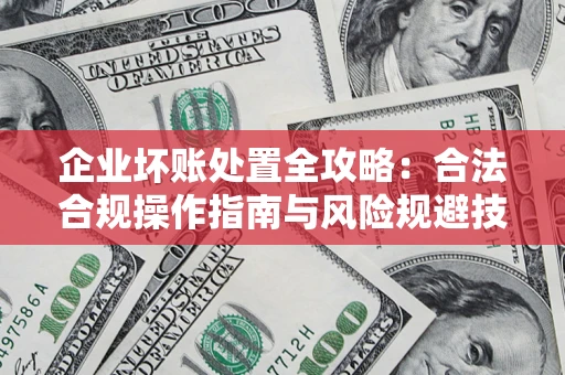 北京企业坏账处置全攻略：合法合规操作指南与风险规避技巧解析