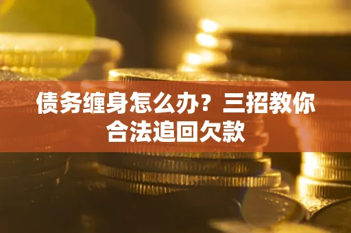 北京债务缠身怎么办？三招教你合法追回欠款