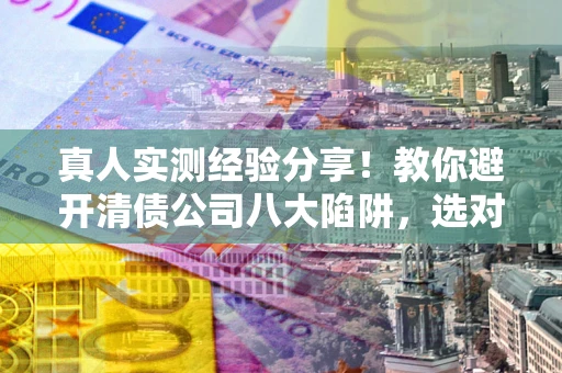 北京真人实测经验分享！教你避开清债公司八大陷阱，选对机构少走十年弯路