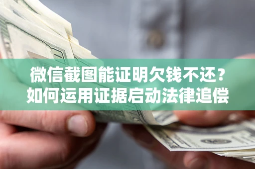 北京微信截图能证明欠钱不还？如何运用证据启动法律追偿程序？