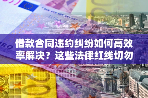 北京借款合同违约纠纷如何高效率解决？这些法律红线切勿触碰