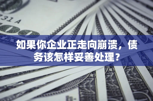 北京如果你企业正走向崩溃，债务该怎样妥善处理？