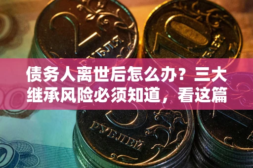 北京债务人离世后怎么办？三大继承风险必须知道，看这篇就够了