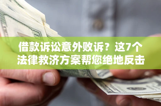 北京借款诉讼意外败诉？这7个法律救济方案帮您绝地反击！
