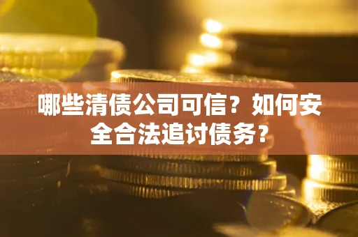 北京哪些清债公司可信？如何安全合法追讨债务？