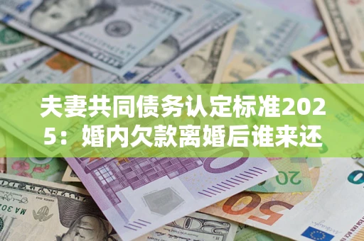 北京夫妻共同债务认定标准2025：婚内欠款离婚后谁来还？