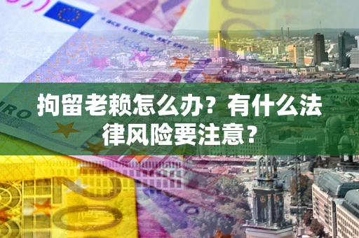 北京拘留老赖怎么办？有什么法律风险要注意？