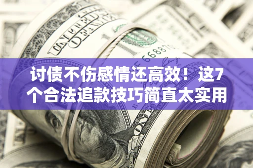 北京讨债不伤感情还高效！这7个合法追款技巧简直太实用