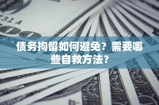 北京债务拘留如何避免？需要哪些自救方法？