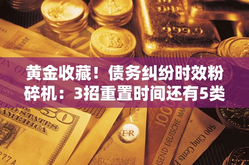 北京黄金收藏！债务纠纷时效粉碎机：3招重置时间还有5类不设年限的特殊债务