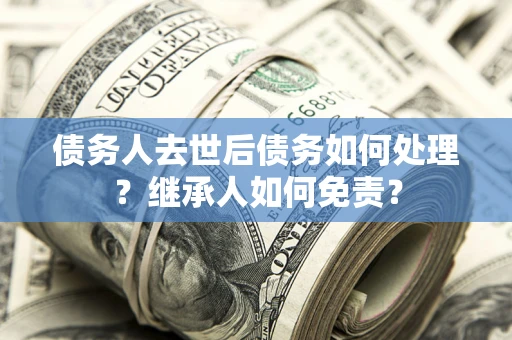 北京债务人去世后债务如何处理？继承人如何免责？