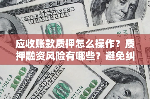 北京应收账款质押怎么操作？质押融资风险有哪些？避免纠纷高效融资技巧