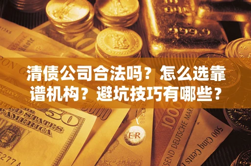 北京清债公司合法吗？怎么选靠谱机构？避坑技巧有哪些？