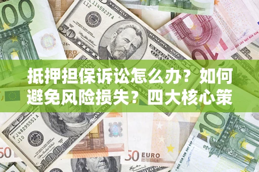 北京抵押担保诉讼怎么办？如何避免风险损失？四大核心策略全解读