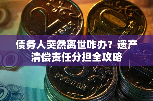 北京债务人突然离世咋办？遗产清偿责任分担全攻略