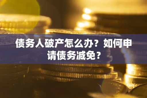 北京债务人破产怎么办？如何申请债务减免？
