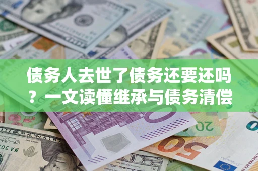 北京债务人去世了债务还要还吗？一文读懂继承与债务清偿