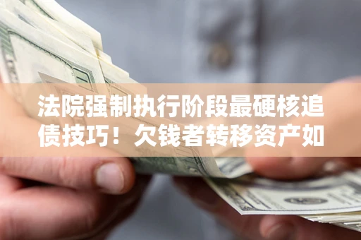 北京法院强制执行阶段最硬核追债技巧！欠钱者转移资产如何破解？