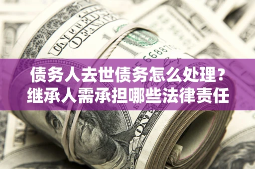 北京债务人去世债务怎么处理？继承人需承担哪些法律责任？