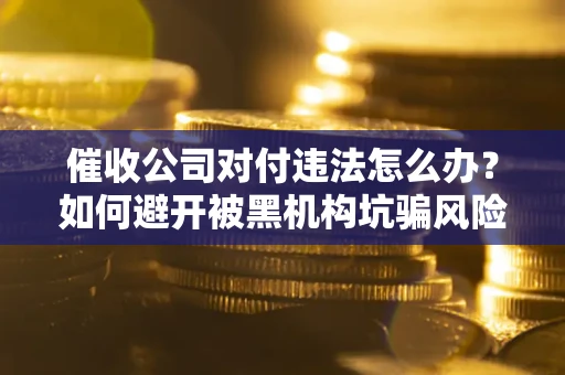 北京催收公司对付违法怎么办？如何避开被黑机构坑骗风险