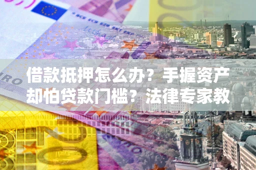 北京借款抵押怎么办？手握资产却怕贷款门槛？法律专家教你办抵押不踩坑