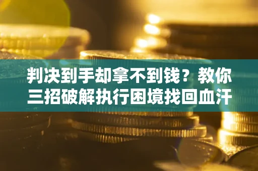 北京判决到手却拿不到钱？教你三招破解执行困境找回血汗钱