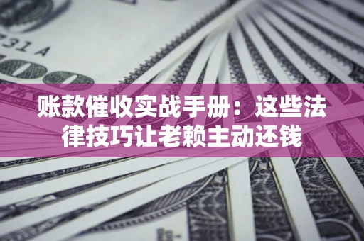 北京账款催收实战手册：这些法律技巧让老赖主动还钱