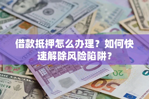北京借款抵押怎么办理？如何快速解除风险陷阱？