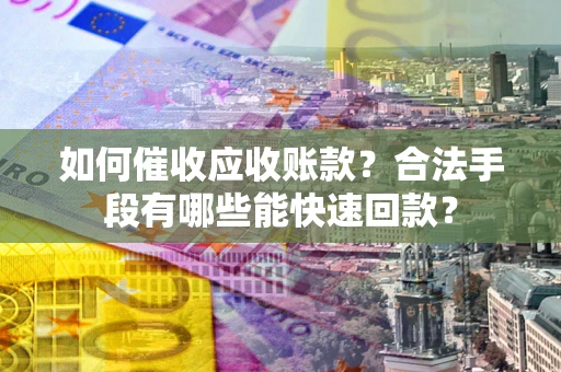 北京如何催收应收账款？合法手段有哪些能快速回款？