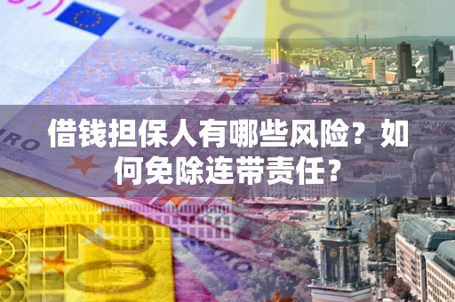北京借钱担保人有哪些风险？如何免除连带责任？