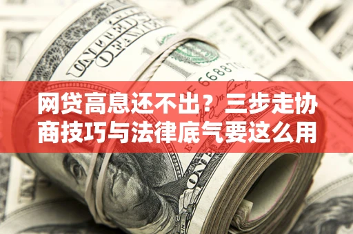 北京网贷高息还不出？三步走协商技巧与法律底气要这么用