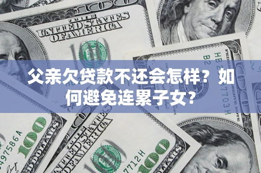 北京父亲欠贷款不还会怎样？如何避免连累子女？