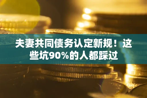 北京夫妻共同债务认定新规！这些坑90%的人都踩过