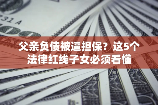 北京父亲负债被逼担保？这5个法律红线子女必须看懂
